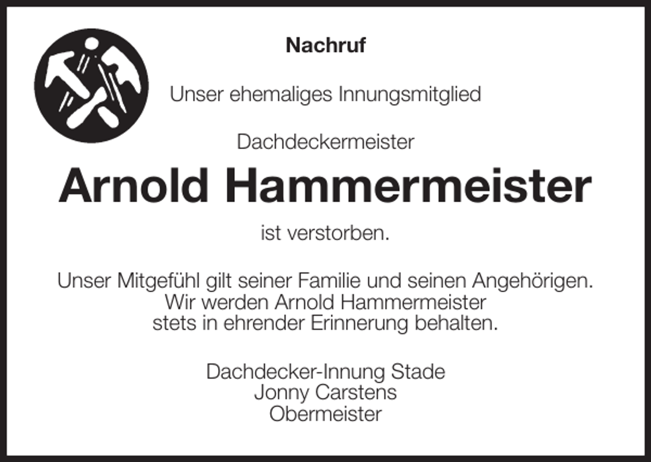 <p>Nachruf<br />Unser ehemaliges Innungsmitglied<br />Dachdeckermeister<br />Arnold Hammermeister<br />ist verstorben.<br />Unser Mitgefühl gilt seiner Familie und seinen Angehörigen.<br />Wir werden Arnold Hammermeister<br />stets in ehrender Erinnerung behalten.<br />Dachdecker-Innung Stade<br />Jonny Carstens<br />Obermeister</p>