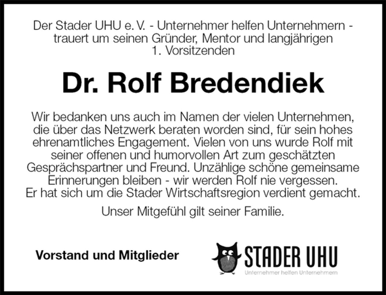 <p>Der Stader UHU e. V. - Unternehmer helfen Unternehmern -<br />trauert um seinen Gründer, Mentor und langjährigen<br />1. Vorsitzenden<br />Dr. Rolf Bredendiek<br />Wir bedanken uns auch im Namen der vielen Unternehmen, die über das Netzwerk beraten worden sind, für sein hohes ehrenamtliches Engagement. Vielen von uns wurde Rolf mit seiner offenen und humorvollen Art zum geschätzten<br />Gesprächspartner und Freund. Unzählige schöne gemeinsame<br />Erinnerungen bleiben - wir werden Rolf nie vergessen.<br />Er hat sich um die Stader Wirtschaftsregion verdient gemacht.<br />Unser Mitgefühl gilt seiner Familie.</p><p>Vorstand und Mitglieder</p>