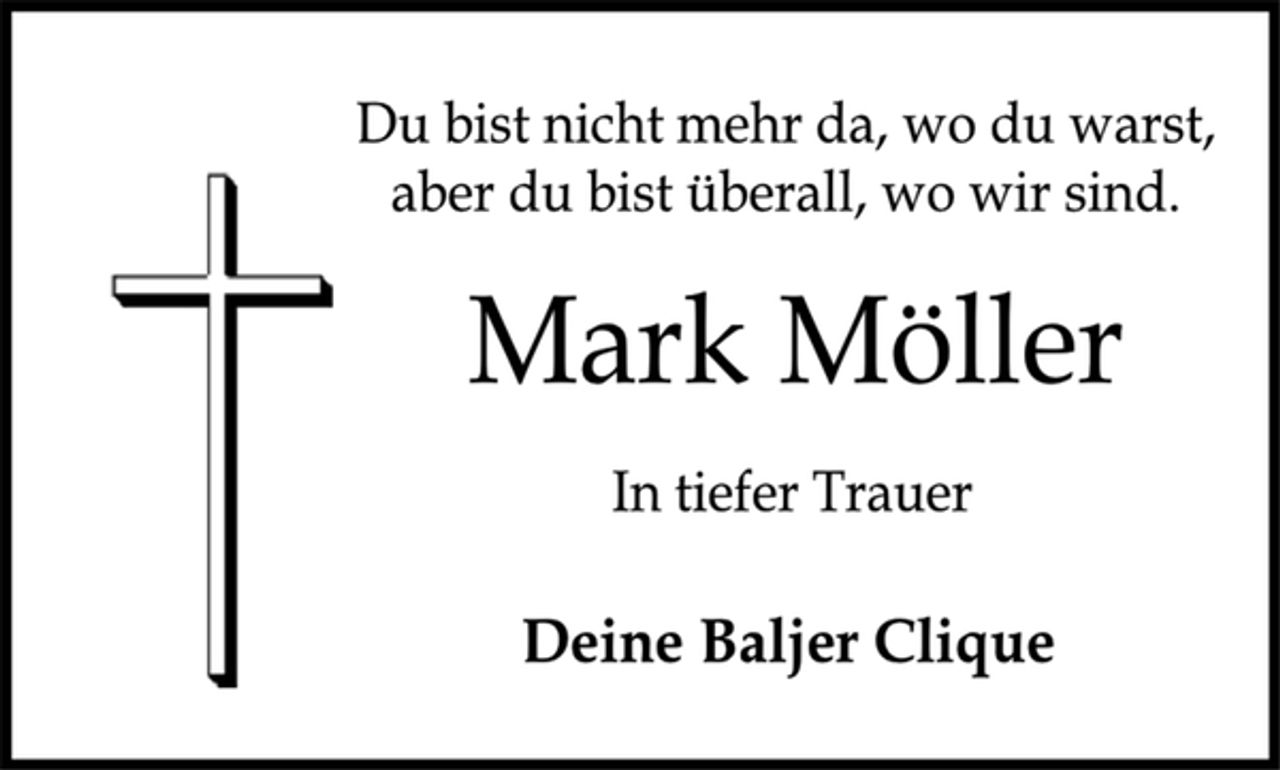 <p>Du bist nicht mehr da, wo du warst,<br />aber du bist überall, wo wir sind.<br />Mark Möller<br />In tiefer Trauer<br />Deine Baljer Clique</p>