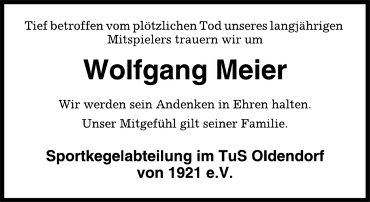 <p>Tief betroffen vom plötzlichen Tod unseres langjährigen<br />Mitspielers trauern wir um<br />Wolfgang Meier<br />Wir werden sein Andenken in Ehren halten.<br />Unser Mitgefühl gilt seiner Familie.<br />Sportkegelabteilung im TuS Oldendorf<br />von 1921 e.V.</p>