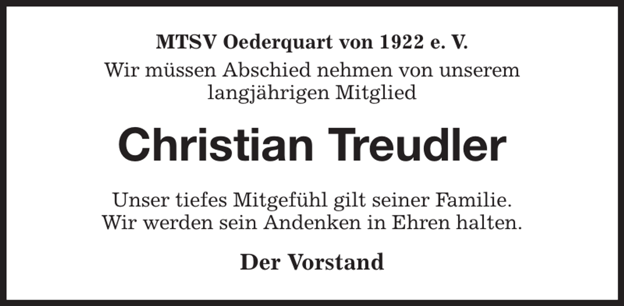 <p>MTSV Oederquart von 1922 e. V.<br />Wir müssen Abschied nehmen von unserem<br />langjährigen Mitglied<br />Christian Treudler<br />Unser tiefes Mitgefühl gilt seiner Familie.<br />Wir werden sein Andenken in Ehren halten.<br />Der Vorstand</p>
