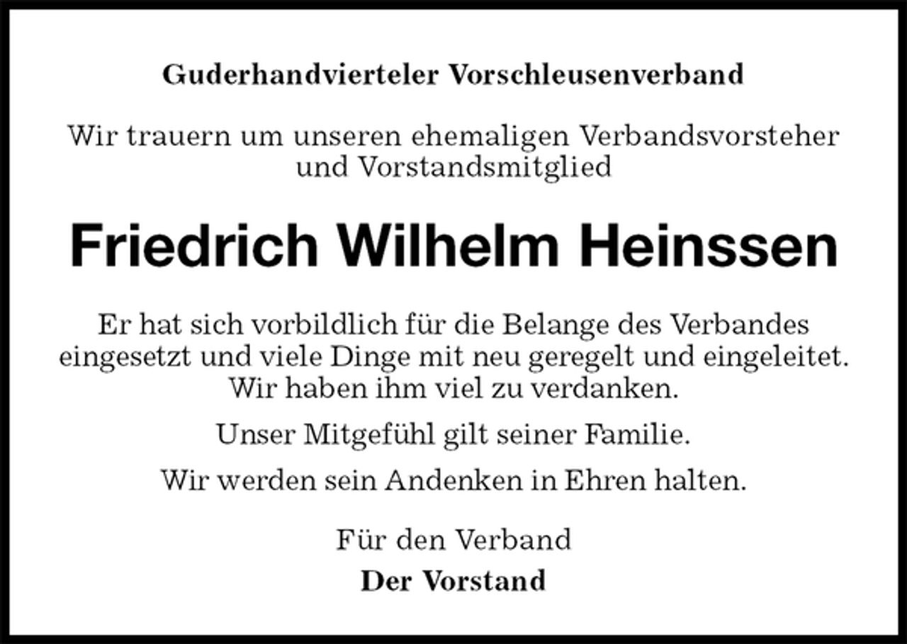 <p>Guderhandvierteler Vorschleusenverband</p>
<p>Wir trauern um unseren ehemaligen Verbandsvorsteher und Vorstandsmitglied<br />Friedrich Wilhelm Heinssen<br />Er hat sich vorbildlich für die Belange des Verbandes<br />eingesetzt und viele Dinge mit neu geregelt und eingeleitet.<br />Wir haben ihm viel zu verdanken.<br />Unser Mitgefühl gilt seiner Familie.<br />Wir werden sein Andenken in Ehren halten.<br />Für den Verband<br />Der Vorstand</p>