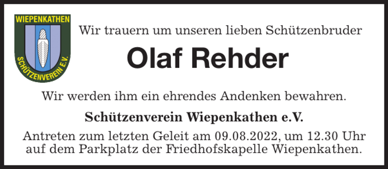 <p>Wir trauern um unseren lieben Schützenbruder<br />Olaf Rehder<br />Wir werden ihm ein ehrendes Andenken bewahren.<br />Schützenverein Wiepenkathen e.V.<br />Antreten zum letzten Geleit am 09.08.2022, um 12.30 Uhr<br />auf dem Parkplatz der Friedhofskapelle Wiepenkathen.</p>