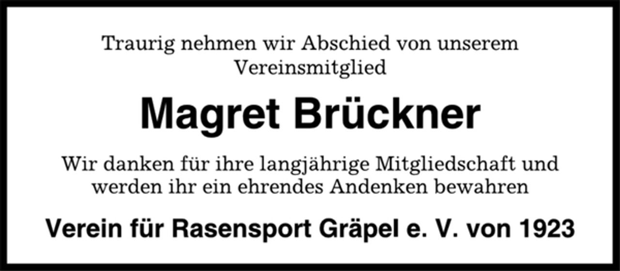 <p>Traurig nehmen wir Abschied von unserem<br />Vereinsmitglied<br />Magret Brückner<br />Wir danken für ihre langjährige Mitgliedschaft und<br />werden ihr ein ehrendes Andenken bewahren<br />Verein für Rasensport Gräpel e. V. von 1923</p>