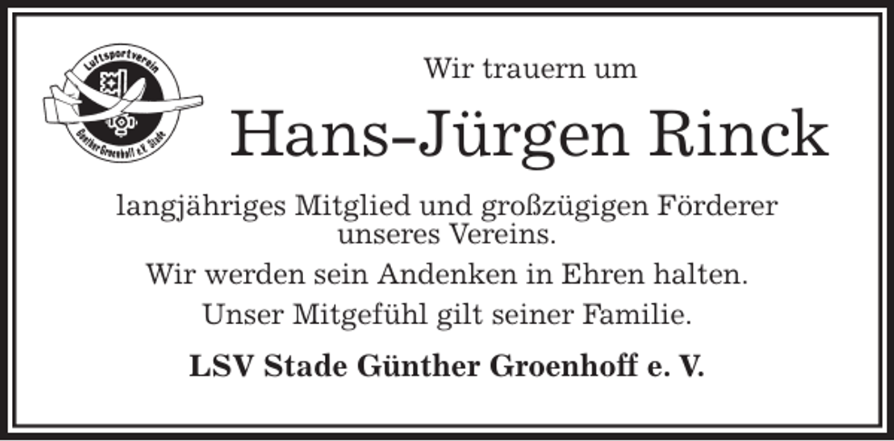 <p>Wir trauern um<br />Hans-Jürgen Rinck<br />langjähriges Mitglied und großzügigen Förderer<br />unseres Vereins.<br />Wir werden sein Andenken in Ehren halten.<br />Unser Mitgefühl gilt seiner Familie.<br />LSV Stade Günther Groenhoff e. V.</p>