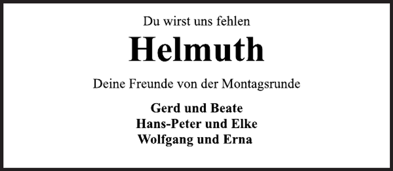 <p>Du wirst uns fehlen<br />Helmuth<br />Deine Freunde von der Montagsrunde<br />Gerd und Beate<br />Hans-Peter und Elke<br />Wolfgang und Erna</p>