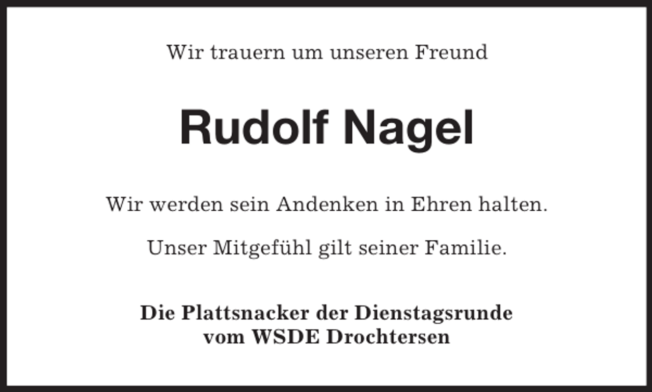 <p>Wir trauern um unseren Freund</p><p>Rudolf Nagel<br />Wir werden sein Andenken in Ehren halten.<br />Unser Mitgefühl gilt seiner Familie.<br />Die Plattsnacker der Dienstagsrunde<br />vom WSDE Drochtersen</p>