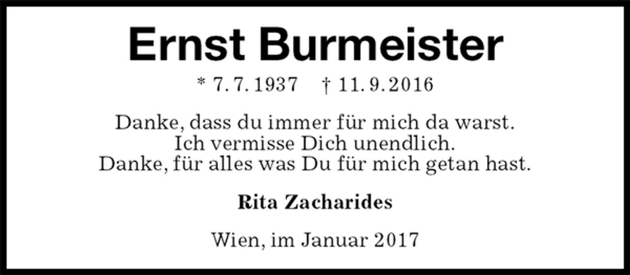 <p>Ernst Burmeister<br />* 7. 7. 1937 † 11. 9. 2016<br />Danke, dass du immer für mich da warst.<br />Ich vermisse Dich unendlich.<br />Danke, für alles was Du für mich getan hast.<br />Rita Zacharides<br />Wien, im Januar 2017</p>