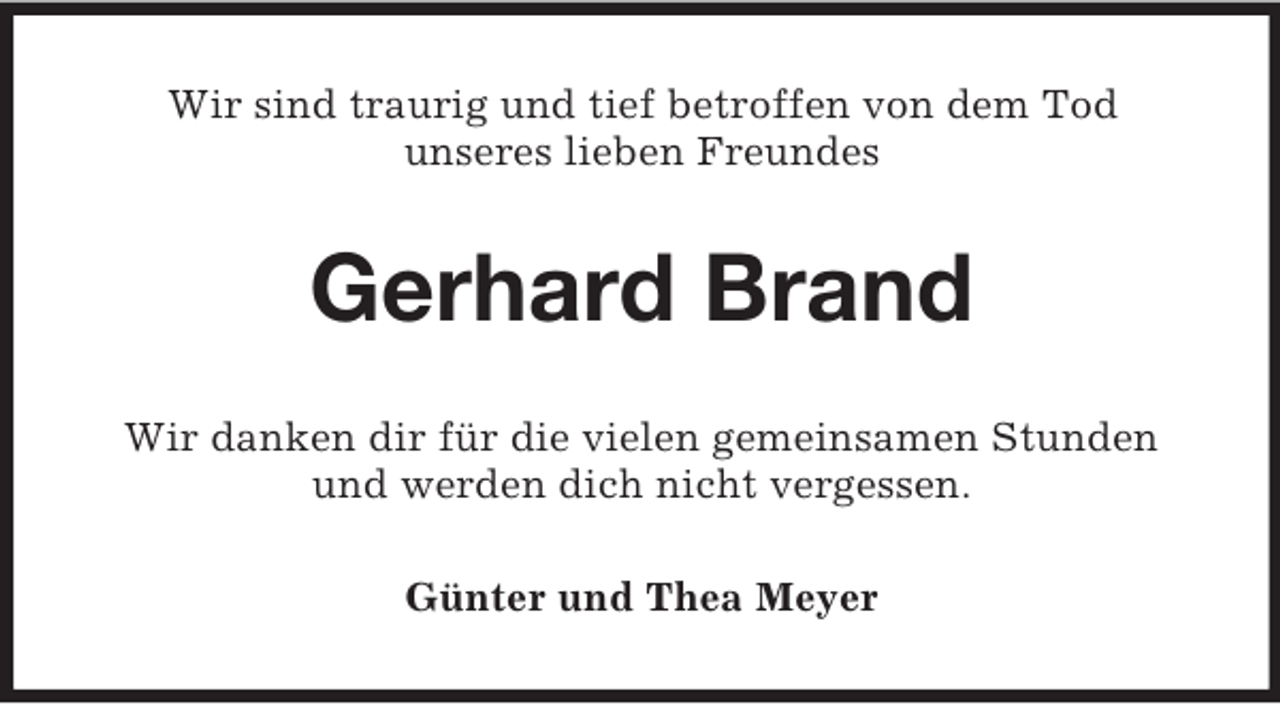 <p>Wir sind traurig und tief betroffen von dem Tod<br />unseres lieben Freundes</p><p>Gerhard Brand<br />Wir danken dir für die vielen gemeinsamen Stunden<br />und werden dich nicht vergessen.<br />Günter und Thea Meyer</p>