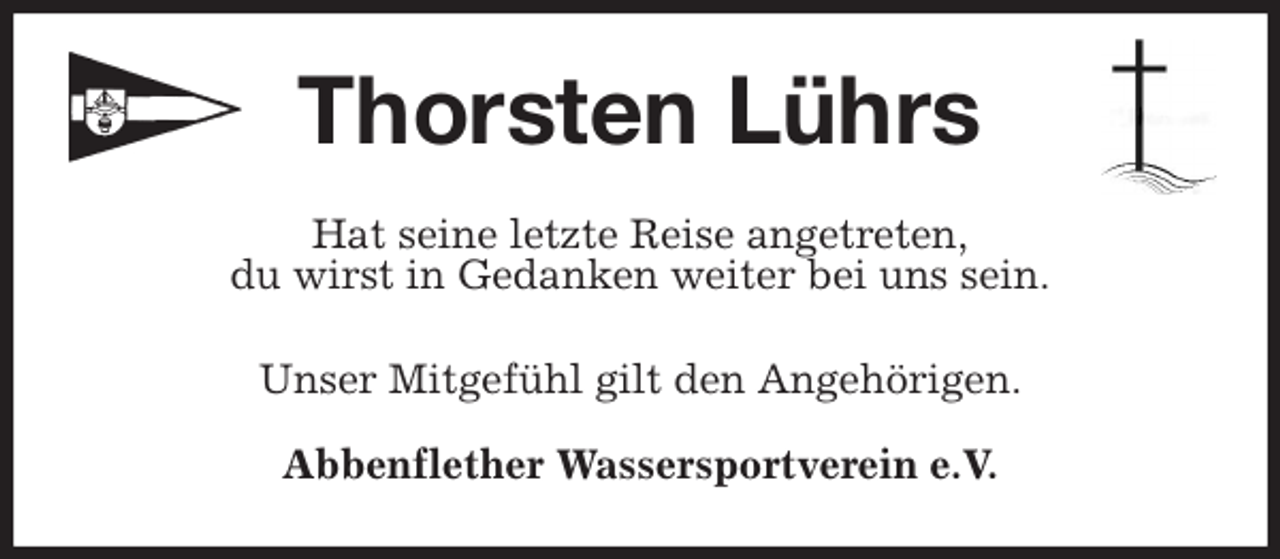 <p>Thorsten Lührs<br />Hat seine letzte Reise angetreten,<br />du wirst in Gedanken weiter bei uns sein.<br />Unser Mitgefühl gilt den Angehörigen.</p>
<p>Abbenflether Wassersportverein e.V.</p>