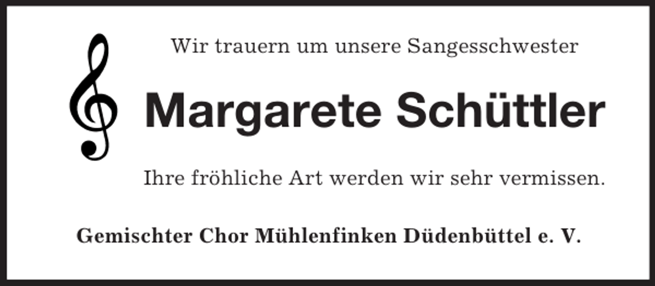 <p>Wir trauern um unsere Sangesschwester<br />Margarete Schüttler<br />Ihre fröhliche Art werden wir sehr vermissen.<br />Gemischter Chor Mühlenfinken Düdenbüttel e. V.</p>