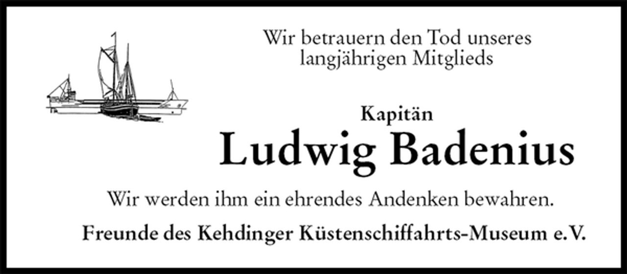 <p>Wir betrauern den Tod unseres<br />langjährigen Mitglieds<br />Kapitän<br />Ludwig Badenius<br />Wir werden ihm ein ehrendes Andenken bewahren.<br />Freunde des Kehdinger Küstenschiffahrts-Museum e.V.</p>