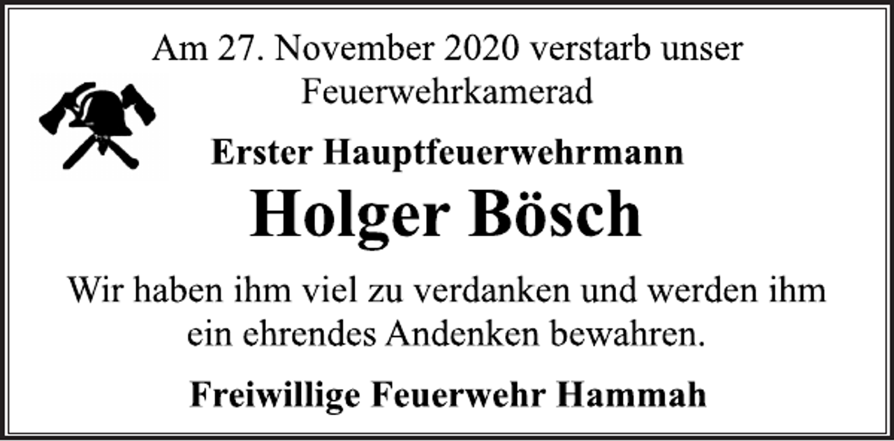 <p>Am 27. November 2020 verstarb unser<br />Feuerwehrkamerad<br />Erster Hauptfeuerwehrmann<br />Holger Bösch<br />Wir haben ihm viel zu verdanken und werden ihm<br />ein ehrendes Andenken bewahren.<br />Freiwillige Feuerwehr Hammah</p>