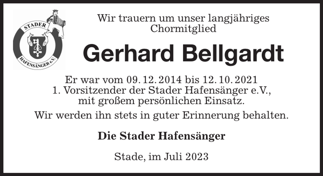 <p>Wir trauern um unser langjähriges<br />Chormitglied<br />Gerhard Bellgardt<br />Er war vom 09. 12. 2014 bis 12. 10. 2021<br />1. Vorsitzender der Stader Hafensänger e.V.,<br />mit großem persönlichen Einsatz.<br />Wir werden ihn stets in guter Erinnerung behalten.<br />Die Stader Hafensänger<br />Stade, im Juli 2023</p>
