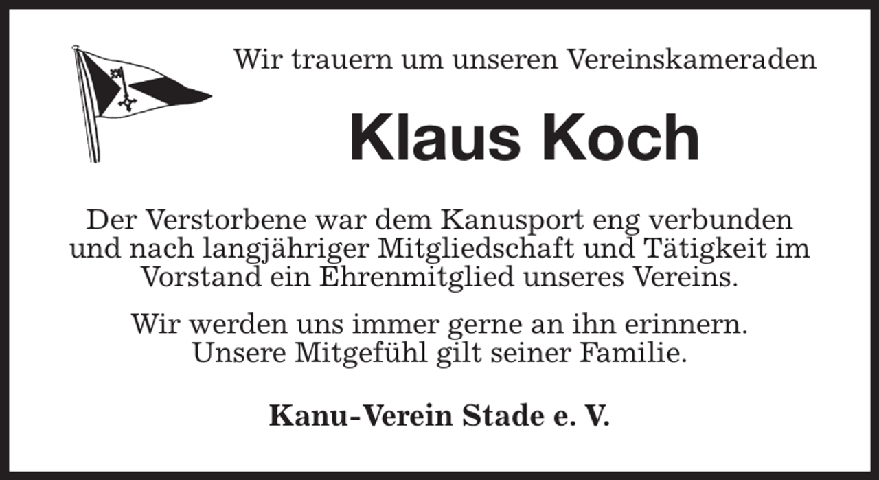 <p>Wir trauern um unseren Vereinskameraden<br />Klaus Koch<br />Der Verstorbene war dem Kanusport eng verbunden und nach langjähriger Mitgliedschaft und Tätigkeit im Vorstand ein Ehrenmitglied unseres Vereins.<br />Wir werden uns immer gerne an ihn erinnern.<br />Unsere Mitgefühl gilt seiner Familie.<br />Kanu-Verein Stade e. V.</p>