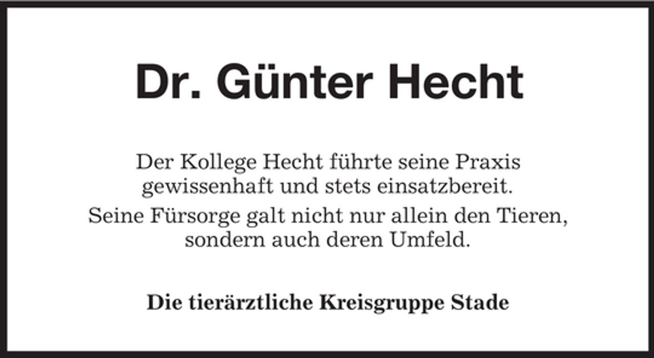 <p>Dr. Günter Hecht<br />Der Kollege Hecht führte seine Praxis<br />gewissenhaft und stets einsatzbereit.<br />Seine Fürsorge galt nicht nur allein den Tieren,<br />sondern auch deren Umfeld.<br />Die tierärztliche Kreisgruppe Stade</p>