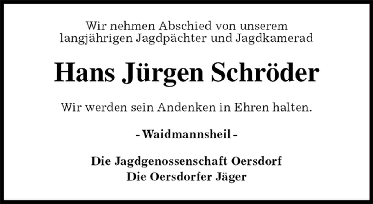 <p>Wir nehmen Abschied von unserem<br />langjährigen Jagdpächter und Jagdkamerad<br />Hans Jürgen Schröder<br />Wir werden sein Andenken in Ehren halten.<br />- Waidmannsheil -<br />Die Jagdgenossenschaft Oersdorf<br />Die Oersdorfer Jäger</p>