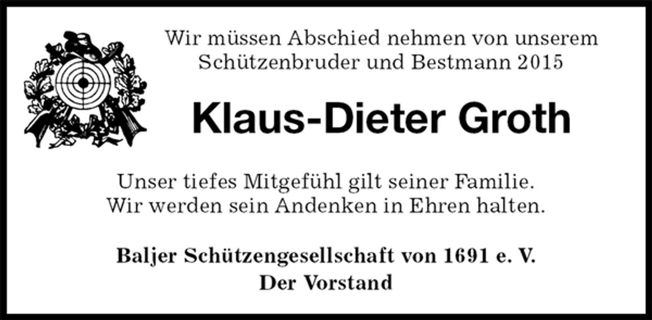 <p>Wir müssen Abschied nehmen von unserem Schützenbruder und Bestmann 2015<br />Klaus-Dieter Groth<br />Unser tiefes Mitgefühl gilt seiner Familie.<br />Wir werden sein Andenken in Ehren halten.<br />Baljer Schützengesellschaft von 1691 e. V.<br />Der Vorstand</p>