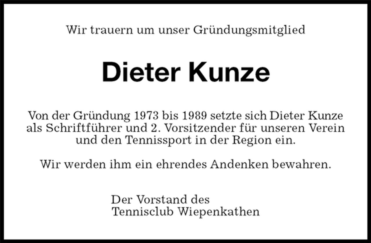 <p>Wir trauern um unser Gründungsmitglied<br />Dieter Kunze<br />Von der Gründung 1973 bis 1989 setzte sich Dieter Kunze als Schriftführer und 2. Vorsitzender für unseren Verein und den Tennissport in der Region ein.</p><p>Wir werden ihm ein ehrendes Andenken bewahren.<br />Der Vorstand des<br />Tennisclub Wiepenkathen</p>