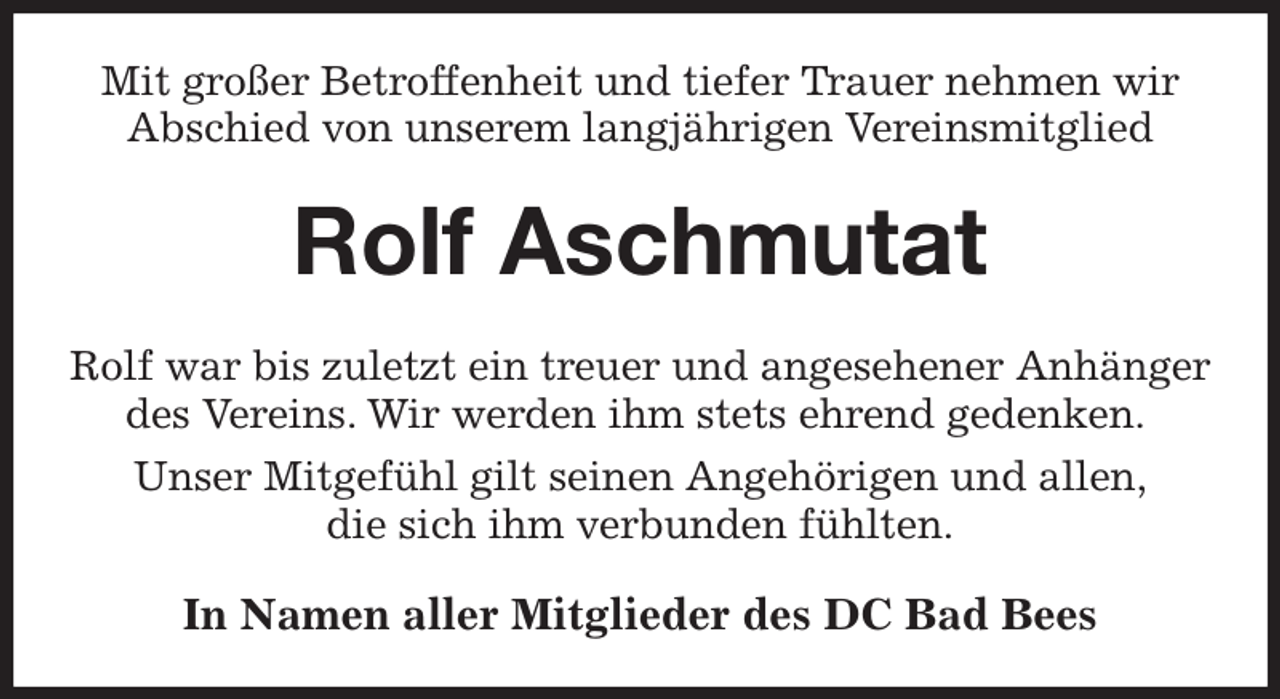 <p>Mit großer Betroffenheit und tiefer Trauer nehmen wir Abschied von unserem langjährigen Vereinsmitglied<br />Rolf Aschmutat<br />Rolf war bis zuletzt ein treuer und angesehener Anhänger des Vereins. Wir werden ihm stets ehrend gedenken.<br />Unser Mitgefühl gilt seinen Angehörigen und allen,<br />die sich ihm verbunden fühlten.<br />In Namen aller Mitglieder des DC Bad Bees</p>