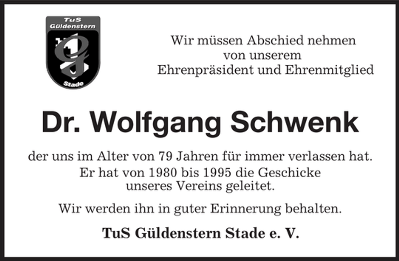 <p>Wir müssen Abschied nehmen<br />von unserem<br />Ehrenpräsident und Ehrenmitglied<br />Dr. Wolfgang Schwenk<br />der uns im Alter von 79 Jahren für immer verlassen hat. Er hat von 1980 bis 1995 die Geschicke<br />unseres Vereins geleitet.</p><p>Wir werden ihn in guter Erinnerung behalten.<br />TuS Güldenstern Stade e. V.</p>