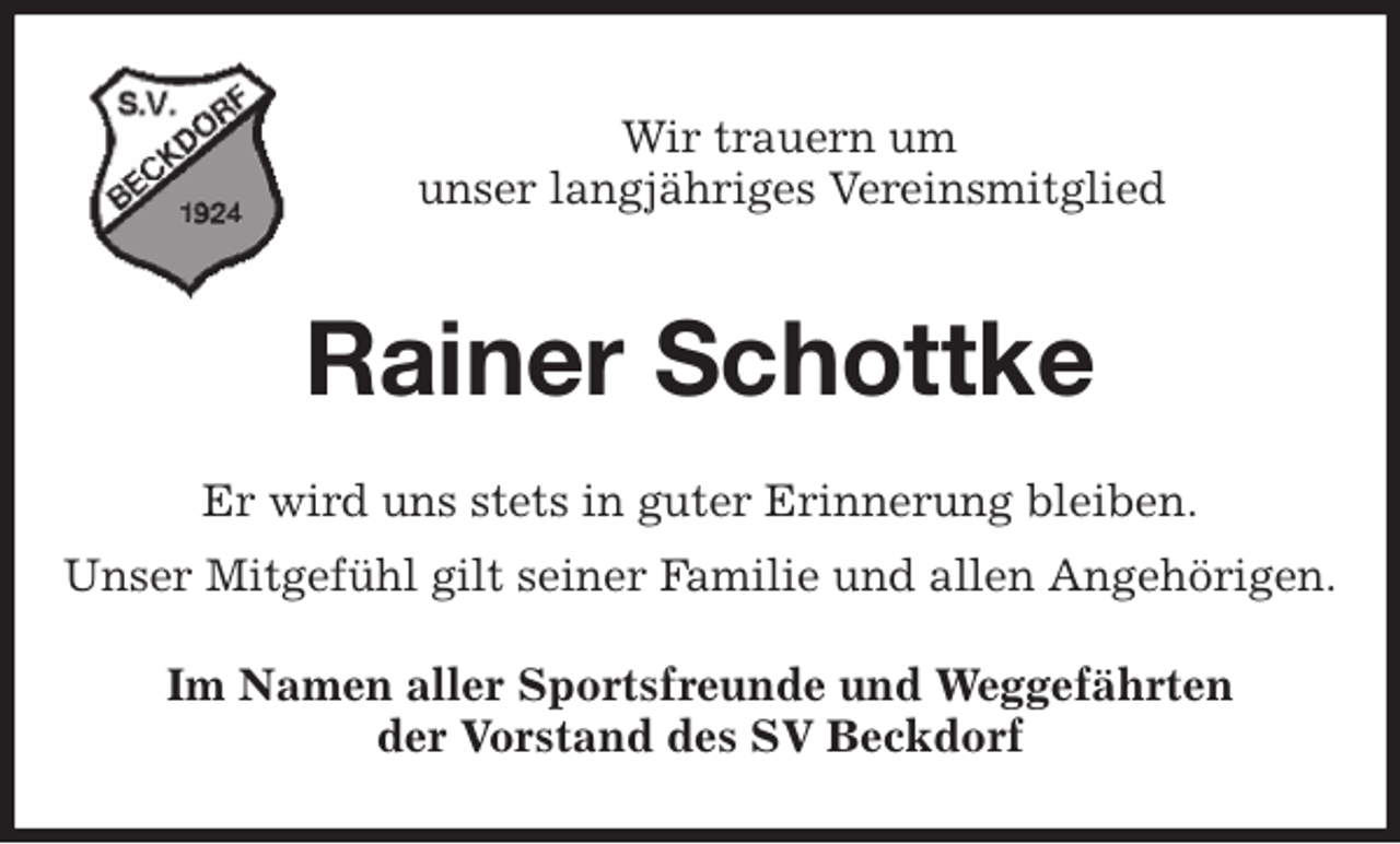 <p>Wir trauern um<br />unser langjähriges Vereinsmitglied<br />Rainer Schottke<br />Er wird uns stets in guter Erinnerung bleiben.<br />Unser Mitgefühl gilt seiner Familie und allen Angehörigen.<br />Im Namen aller Sportsfreunde und Weggefährten<br />der Vorstand des SV Beckdorf</p>