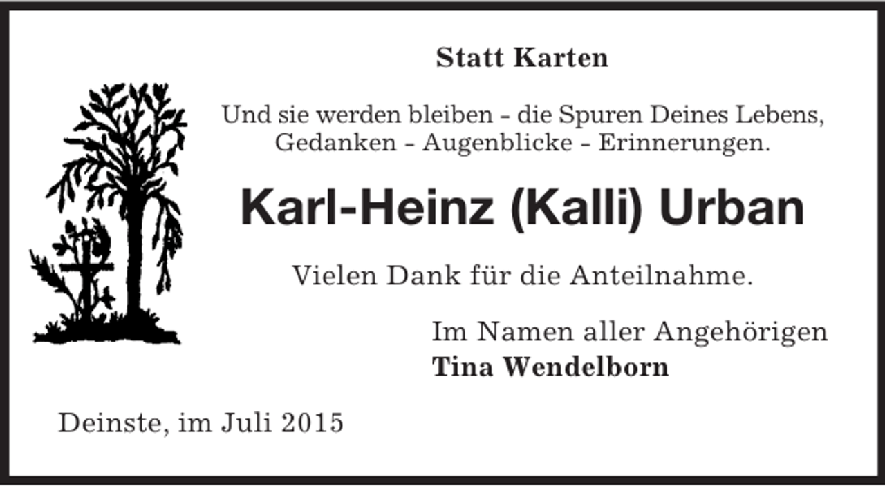 <p>Statt Karten<br />Und sie werden bleiben - die Spuren Deines Lebens,<br />Gedanken - Augenblicke - Erinnerungen.<br />Karl-Heinz (Kalli) Urban<br />Vielen Dank für die Anteilnahme.<br />Im Namen aller Angehörigen<br />Tina Wendelborn<br />Deinste, im Juli 2015</p>