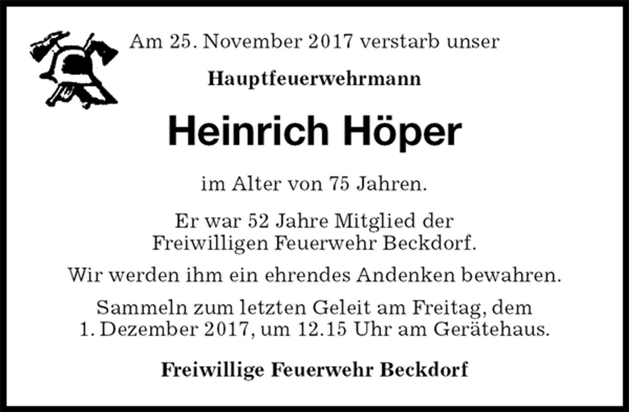<p>Am 25. November 2017 verstarb unser<br />Hauptfeuerwehrmann<br />Heinrich Höper<br />im Alter von 75 Jahren.<br />Er war 52 Jahre Mitglied der<br />Freiwilligen Feuerwehr Beckdorf.<br />Wir werden ihm ein ehrendes Andenken bewahren.<br />Sammeln zum letzten Geleit am Freitag, dem<br />1. Dezember 2017, um 12.15 Uhr am Gerätehaus.<br />Freiwillige Feuerwehr Beckdorf</p>