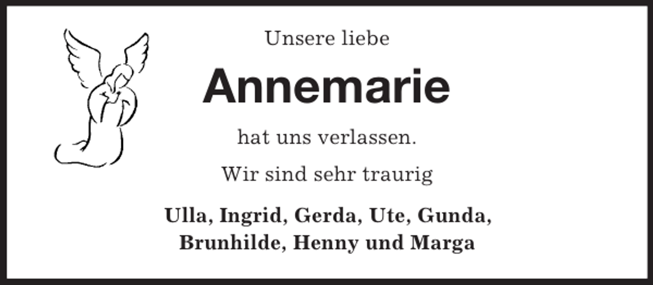 <p>Unsere liebe<br />Annemarie<br />hat uns verlassen.<br />Wir sind sehr traurig<br />Ulla, Ingrid, Gerda, Ute, Gunda,<br />Brunhilde, Henny und Marga</p>