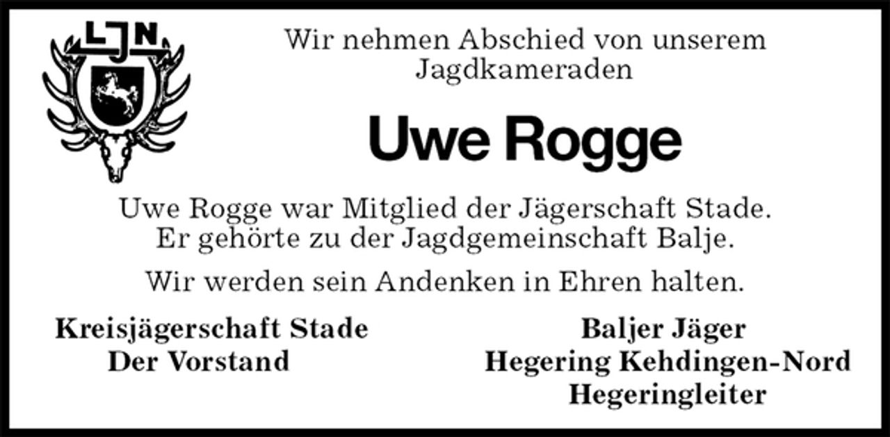<p>Wir nehmen Abschied von unserem<br />Jagdkameraden<br />Uwe Rogge<br />Uwe Rogge war Mitglied der Jägerschaft Stade.<br />Er gehörte zu der Jagdgemeinschaft Balje.<br />Wir werden sein Andenken in Ehren halten.<br />Kreisjägerschaft Stade Baljer Jäger<br />Der Vorstand Hegering Kehdingen-Nord<br />Hegeringleiter</p>