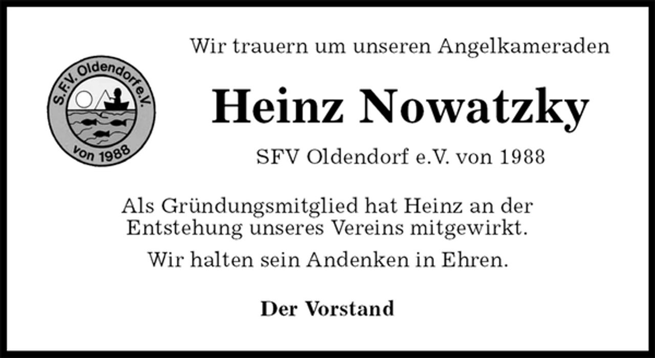 <p>Wir trauern um unseren Angelkameraden<br />Heinz Nowatzky<br />SFV Oldendorf e.V. von 1988<br />Als Gründungsmitglied hat Heinz an der<br />Entstehung unseres Vereins mitgewirkt.<br />Wir halten sein Andenken in Ehren.<br />Der Vorstand</p>