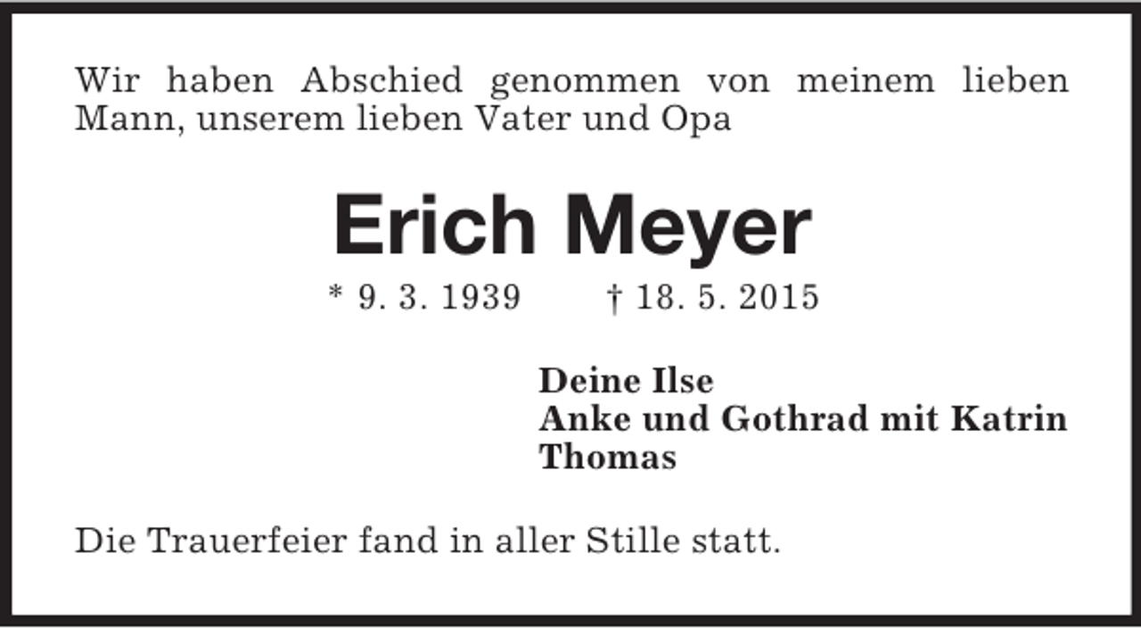 <p>Wir haben Abschied genommen von meinem lieben Mann, unserem lieben Vater und Opa<br />Erich Meyer<br />* 9. 3. 1939 † 18. 5. 2015<br />Deine Ilse<br />Anke und Gothrad mit Katrin<br />Thomas<br />Die Trauerfeier fand in aller Stille statt.</p>