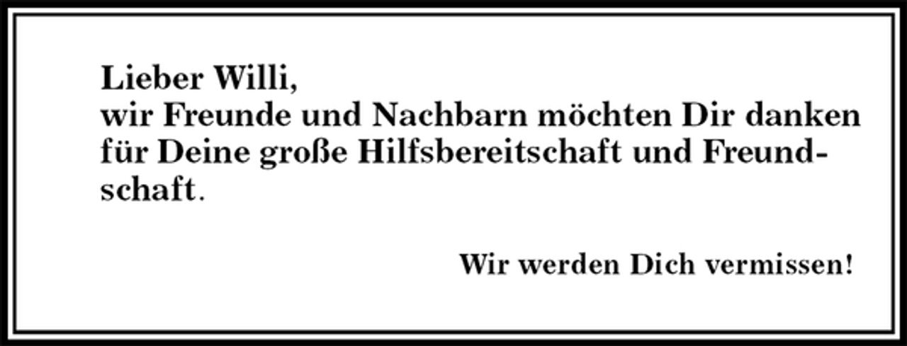 <p>Lieber Willi,<br />wir Freunde und Nachbarn möchten Dir danken für Deine große Hilfsbereitschaft und Freundschaft.</p>
<p>Wir werden Dich vermissen!</p>