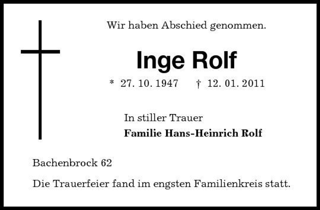 <p>Wir haben Abschied genommen.<br />Inge Rolf<br />* 27. 10. 1947 † 12. 01. 2011<br />In stiller Trauer<br />Familie Hans-Heinrich Rolf<br />Bachenbrock 62<br />Die Trauerfeier fand im engsten Familienkreis statt.</p>