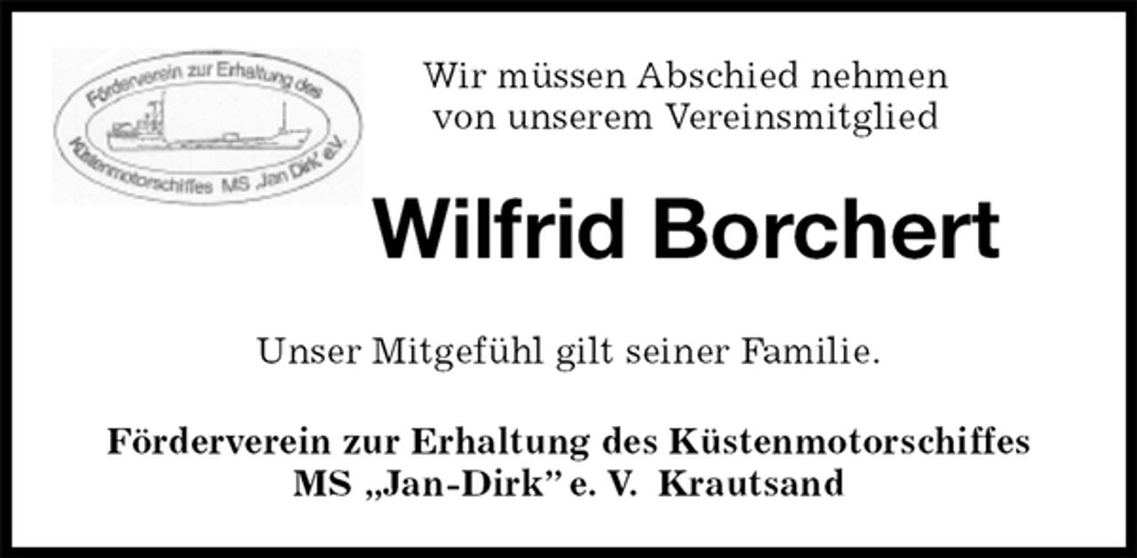 <p>Wir müssen Abschied nehmen<br />von unserem Vereinsmitglied<br />Wilfrid Borchert<br />Förderverein zur Erhaltung des Küstenmotorschiffes<br />MS „Jan-Dirk” e. V. Krautsand<br />Unser Mitgefühl gilt seiner Familie.</p>
