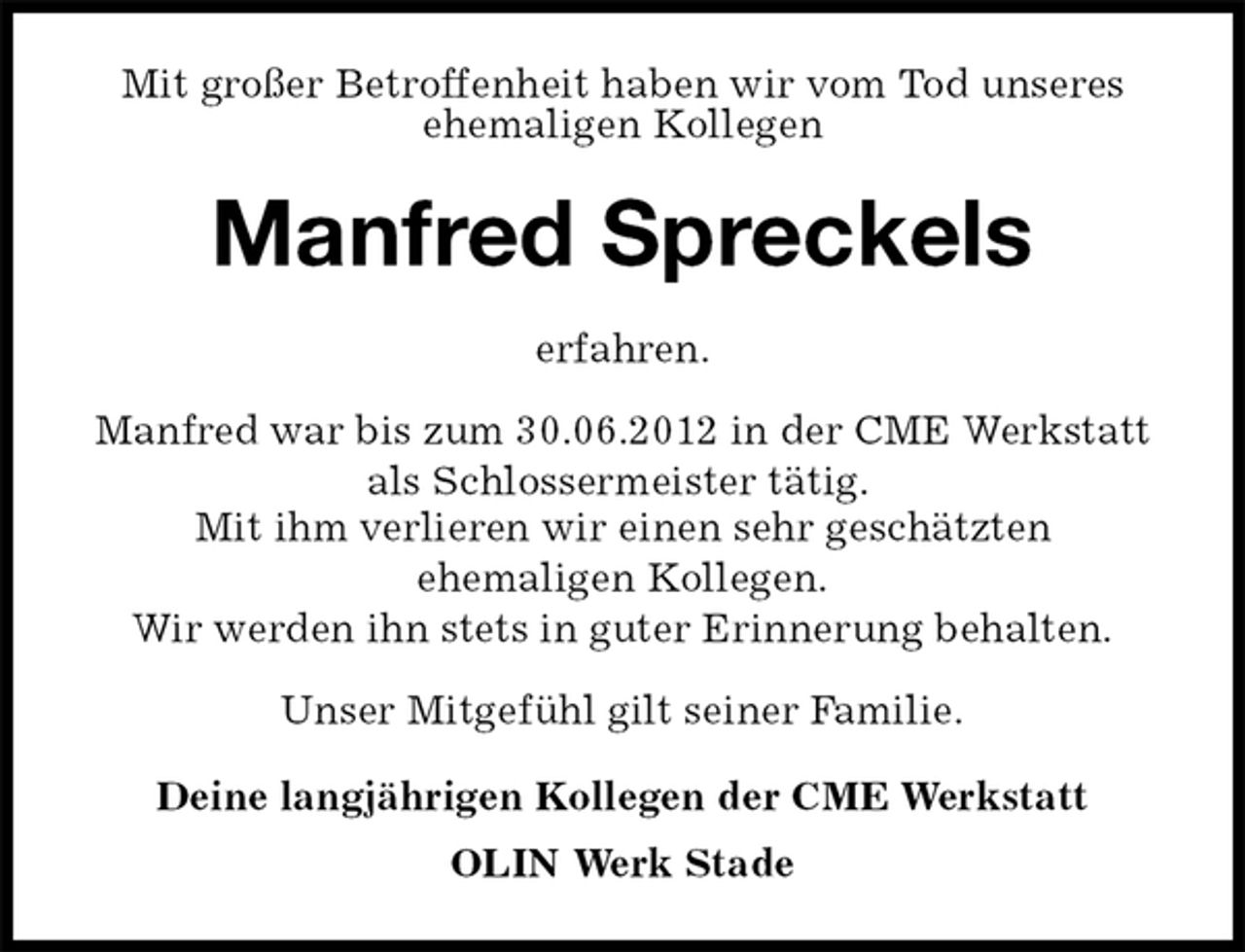 <p>Mit großer Betroffenheit haben wir vom Tod unseres<br />ehemaligen Kollegen<br />Manfred Spreckels<br />erfahren.</p>
<p>Manfred war bis zum 30.06.2012 in der CME Werkstatt als Schlossermeister tätig.<br />Mit ihm verlieren wir einen sehr geschätzten<br />ehemaligen Kollegen.<br />Wir werden ihn stets in guter Erinnerung behalten.</p>
<p>Unser Mitgefühl gilt seiner Familie.<br />Deine langjährigen Kollegen der CME Werkstatt<br />OLIN Werk Stade</p>