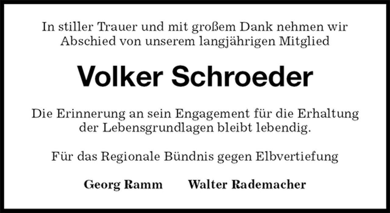 <p>In stiller Trauer und mit großem Dank nehmen wir<br />Abschied von unserem langjährigen Mitglied<br />Volker Schroeder<br />Die Erinnerung an sein Engagement für die Erhaltung der Lebensgrundlagen bleibt lebendig.</p>
<p>Für das Regionale Bündnis gegen Elbvertiefung<br />Georg Ramm Walter Rademacher</p>