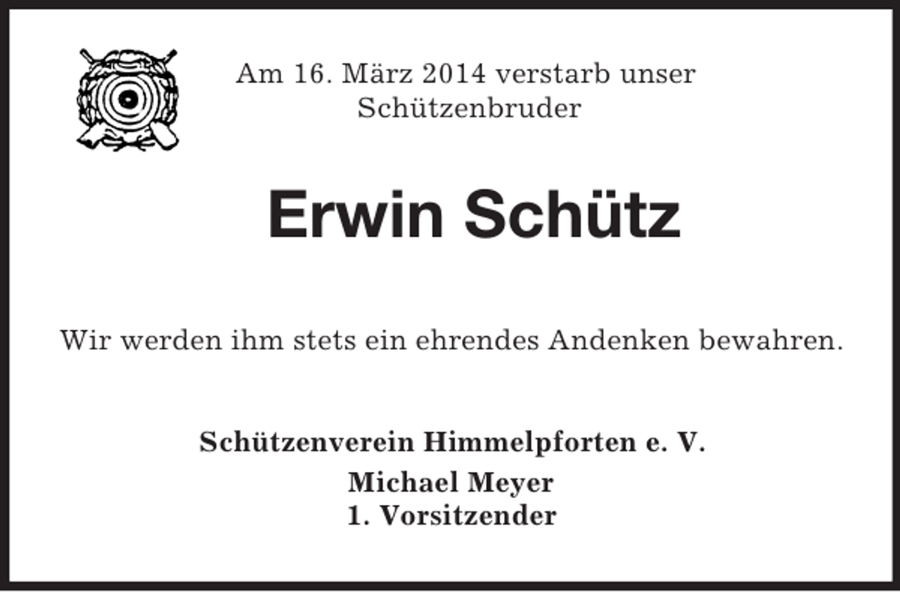 <p>Am 16. März 2014 verstarb unser<br />Schützenbruder<br />Erwin Schütz<br />Wir werden ihm stets ein ehrendes Andenken bewahren.<br />Schützenverein Himmelpforten e. V.<br />Michael Meyer<br />1. Vorsitzender</p>