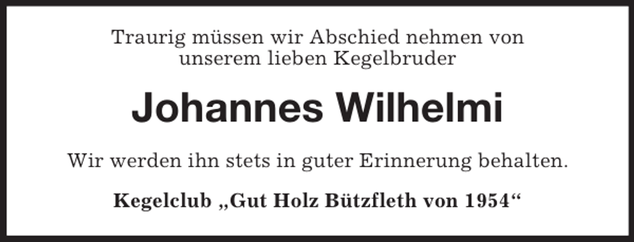<p>Traurig müssen wir Abschied nehmen von<br />unserem lieben Kegelbruder</p><p>Johannes Wilhelmi<br />Wir werden ihn stets in guter Erinnerung behalten.<br />Kegelclub „Gut Holz Bützfleth von 1954“</p>
