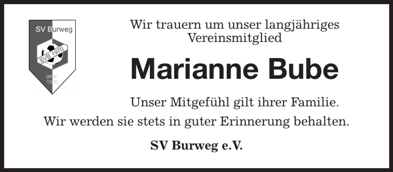 <p>Wir trauern um unser langjähriges<br />Vereinsmitglied<br />Marianne Bube<br />Unser Mitgefühl gilt ihrer Familie.<br />Wir werden sie stets in guter Erinnerung behalten.<br />SV Burweg e.V.</p>