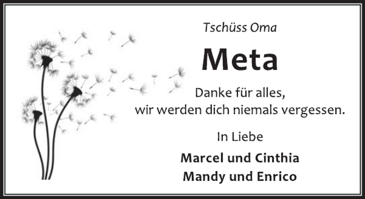 <p>Tschüss Oma<br />Meta<br />Danke für alles,<br />wir werden dich niemals vergessen.<br />In Liebe<br />Marcel und Cinthia<br />Mandy und Enrico</p>