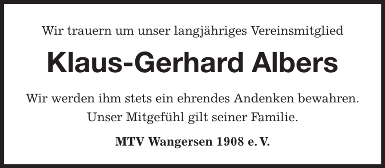 <p>Wir trauern um unser langjähriges Vereinsmitglied<br />Klaus-Gerhard Albers</p><p>MTV Wangersen 1908 e. V.<br />Wir werden ihm stets ein ehrendes Andenken bewahren.<br />Unser Mitgefühl gilt seiner Familie.</p>