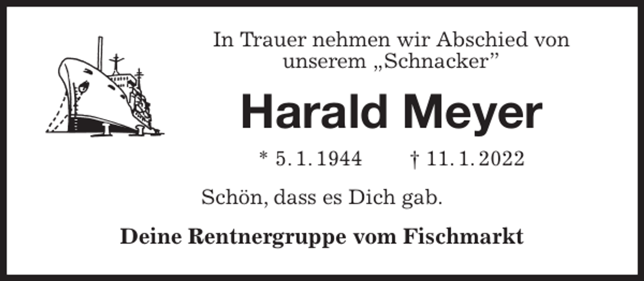 <p>In Trauer nehmen wir Abschied von<br />unserem „Schnacker”<br />Harald Meyer<br />* 5. 1. 1944 † 11. 1. 2022<br />Schön, dass es Dich gab.<br />Deine Rentnergruppe vom Fischmarkt</p>