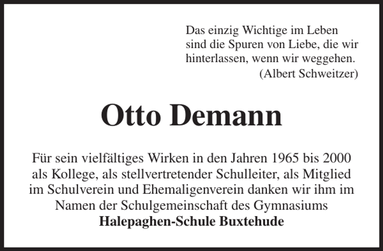 <p>Das einzig Wichtige im Leben<br />sind die Spuren von Liebe, die wir<br />hinterlassen, wenn wir weggehen.<br />(Albert Schweitzer)<br />Otto Demann<br />Für sein vielfältiges Wirken in den Jahren 1965 bis 2000<br />als Kollege, als stellvertretender Schulleiter, als Mitglied<br />im Schulverein und Ehemaligenverein danken wir ihm im<br />Namen der Schulgemeinschaft des Gymnasiums<br />Halepaghen-Schule Buxtehude</p>