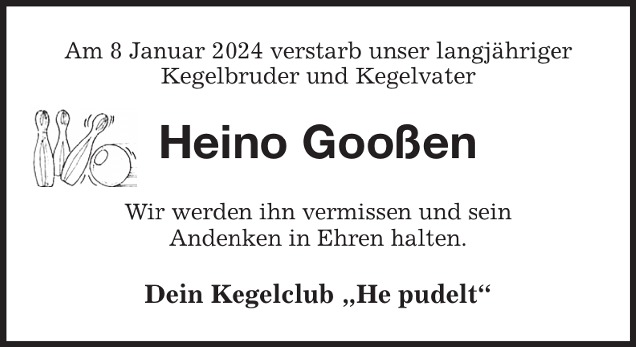 <p>Am 8 Januar 2024 verstarb unser langjähriger<br />Kegelbruder und Kegelvater<br />Heino Gooßen<br />Wir werden ihn vermissen und sein<br />Andenken in Ehren halten.<br />Dein Kegelclub „He pudelt“</p>