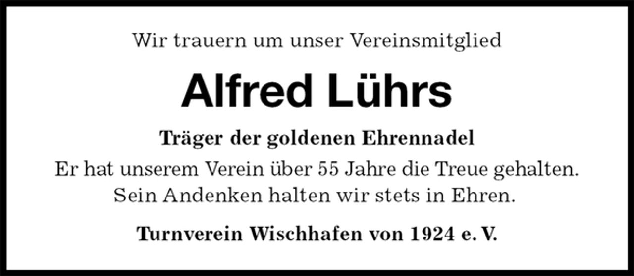 <p>Wir trauern um unser Vereinsmitglied<br />Alfred Lührs<br />Turnverein Wischhafen von 1924 e. V.<br />Träger der goldenen Ehrennadel<br />Er hat unserem Verein über 55 Jahre die Treue gehalten.<br />Sein Andenken halten wir stets in Ehren.</p>