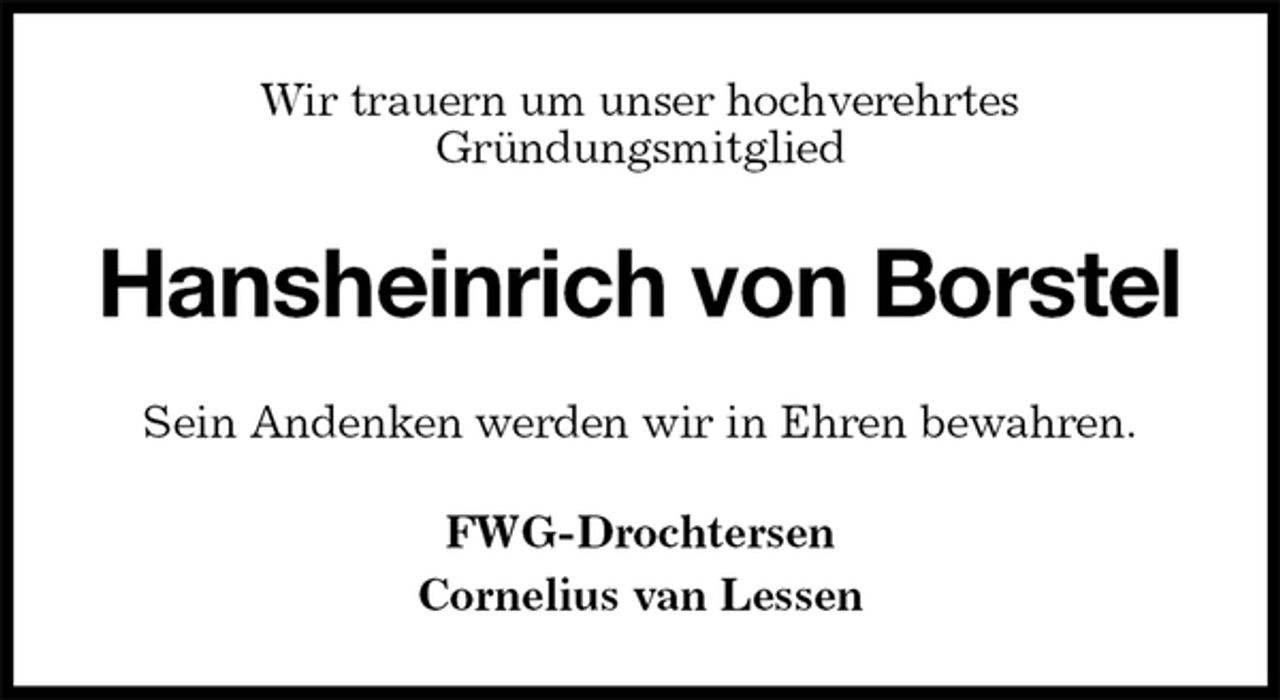 <p>Wir trauern um unser hochverehrtes<br />Gründungsmitglied<br />Hansheinrich von Borstel<br />Sein Andenken werden wir in Ehren bewahren.<br />FWG-Drochtersen<br />Cornelius van Lessen</p>