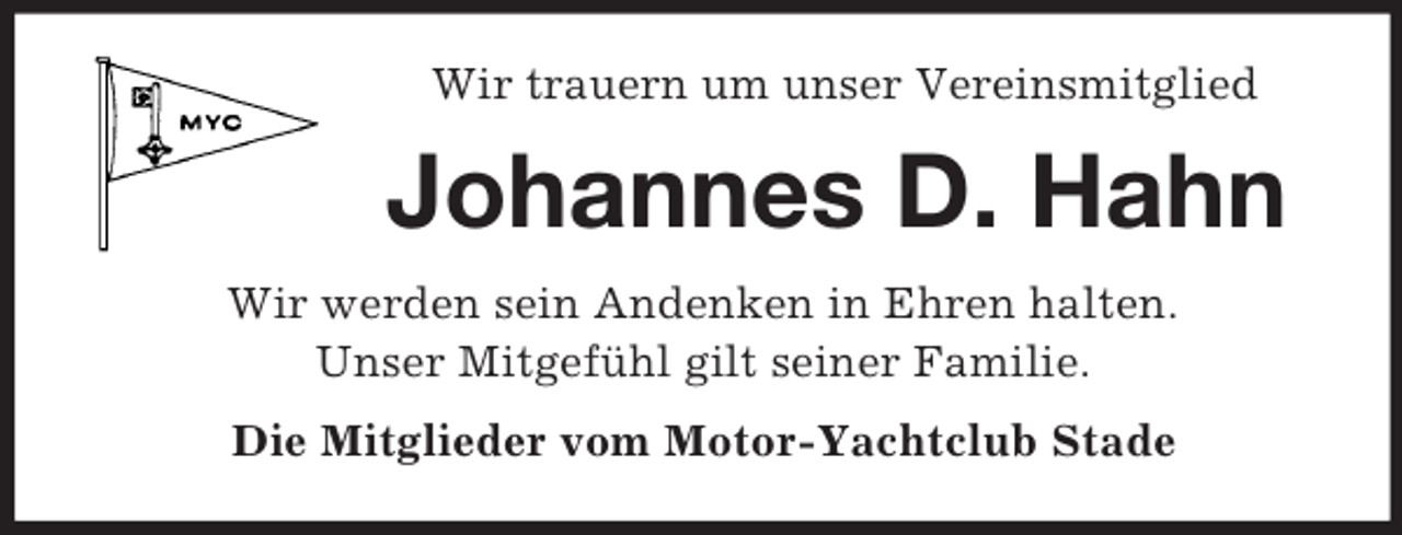 <p>Wir trauern um unser Vereinsmitglied</p><p>Johannes D. Hahn<br />Wir werden sein Andenken in Ehren halten.<br />Unser Mitgefühl gilt seiner Familie.<br />Die Mitglieder vom Motor-Yachtclub Stade</p>