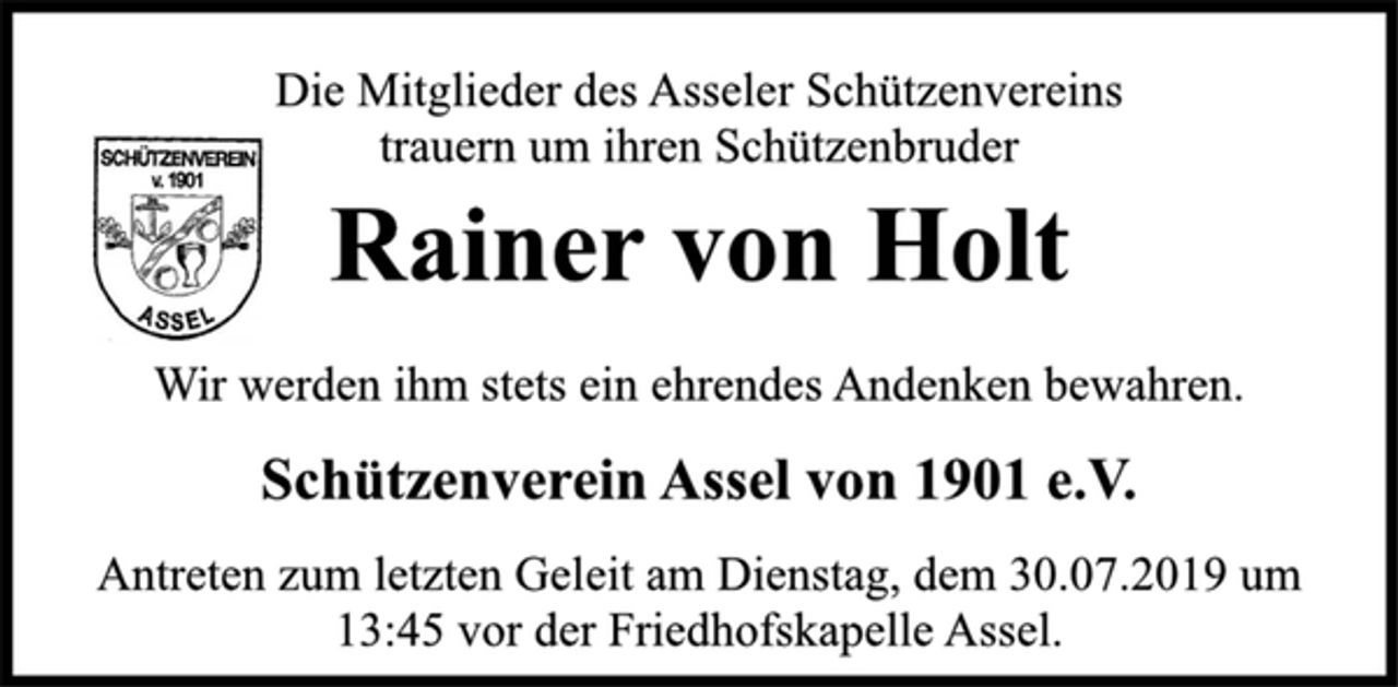 <p>Die Mitglieder des Asseler Schützenvereins<br />trauern um ihren Schützenbruder<br />Wir werden ihm stets ein ehrendes Andenken bewahren.<br />Rainer von Holt<br />Schützenverein Assel von 1901 e.V.<br />Antreten zum letzten Geleit am Dienstag, dem 30.07.2019 um<br />13:45 vor der Friedhofskapelle Assel.</p>
