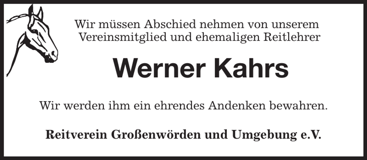 <p>Wir müssen Abschied nehmen von unserem<br />Vereinsmitglied und ehemaligen Reitlehrer<br />Werner Kahrs<br />Wir werden ihm ein ehrendes Andenken bewahren.<br />Reitverein Großenwörden und Umgebung e.V.</p>